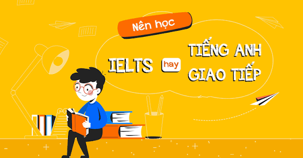 Nên học tiếng Anh giao tiếp hay IELTS? Cách lựa chọn phù hợp với mục tiêu của bạn